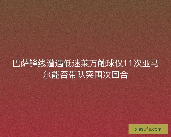 巴萨锋线遭遇低迷莱万触球仅11次亚马尔能否带队突围次回合