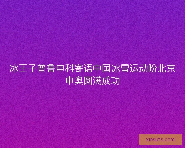 冰王子普鲁申科寄语中国冰雪运动盼北京申奥圆满成功