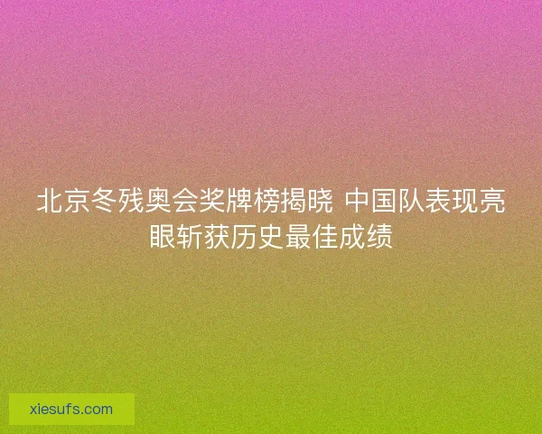 北京冬残奥会奖牌榜揭晓 中国队表现亮眼斩获历史最佳成绩
