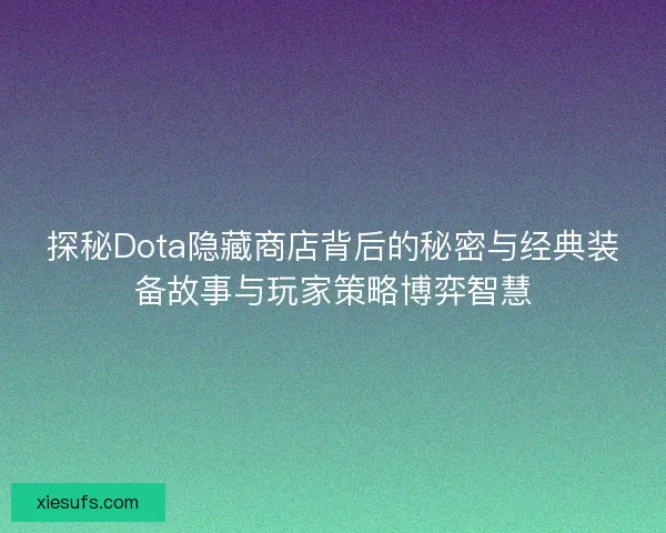 探秘Dota隐藏商店背后的秘密与经典装备故事与玩家策略博弈智慧