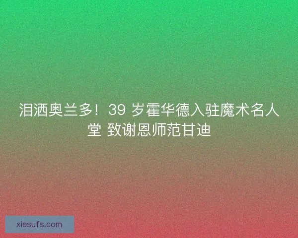 泪洒奥兰多！39 岁霍华德入驻魔术名人堂 致谢恩师范甘迪