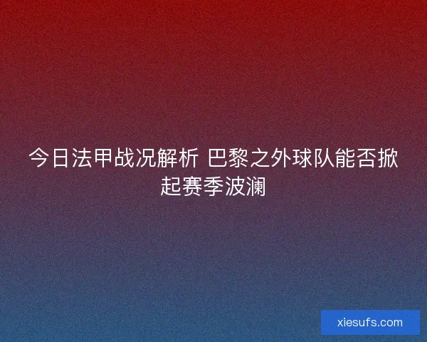 今日法甲战况解析 巴黎之外球队能否掀起赛季波澜