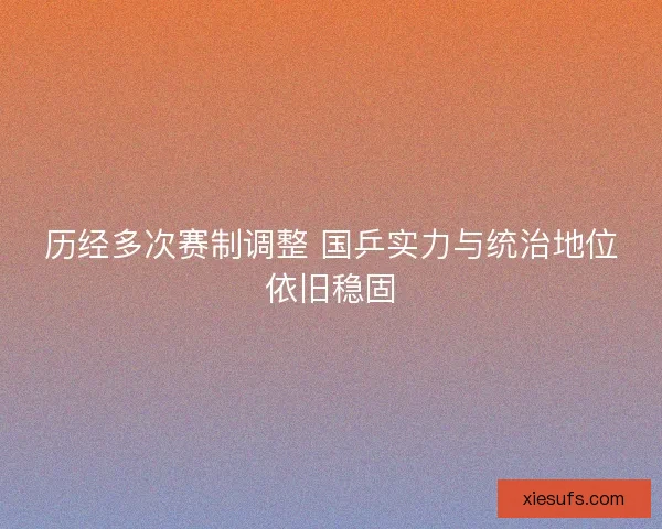 历经多次赛制调整 国乒实力与统治地位依旧稳固